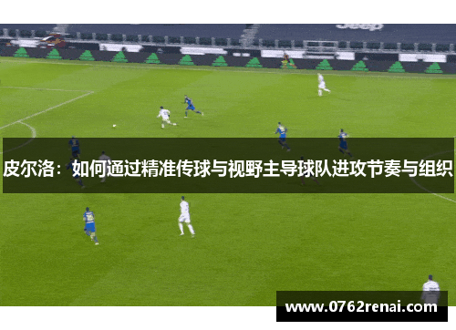 皮尔洛：如何通过精准传球与视野主导球队进攻节奏与组织