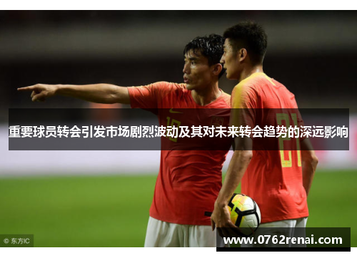 重要球员转会引发市场剧烈波动及其对未来转会趋势的深远影响
