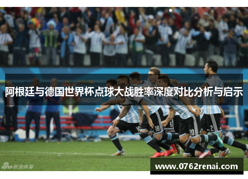 阿根廷与德国世界杯点球大战胜率深度对比分析与启示