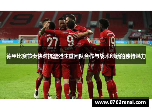 德甲比赛节奏快对抗激烈注重团队合作与战术创新的独特魅力