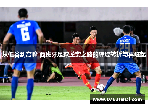 从低谷到高峰 西班牙足球逆袭之路的辉煌转折与再崛起