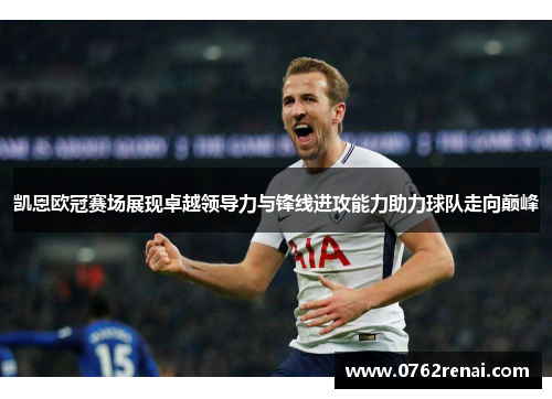 凯恩欧冠赛场展现卓越领导力与锋线进攻能力助力球队走向巅峰