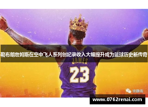 勒布朗詹姆斯在空中飞人系列创纪录收入大幅提升成为篮球历史新传奇
