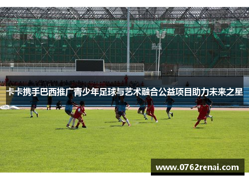 卡卡携手巴西推广青少年足球与艺术融合公益项目助力未来之星
