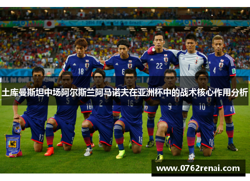 土库曼斯坦中场阿尔斯兰阿马诺夫在亚洲杯中的战术核心作用分析