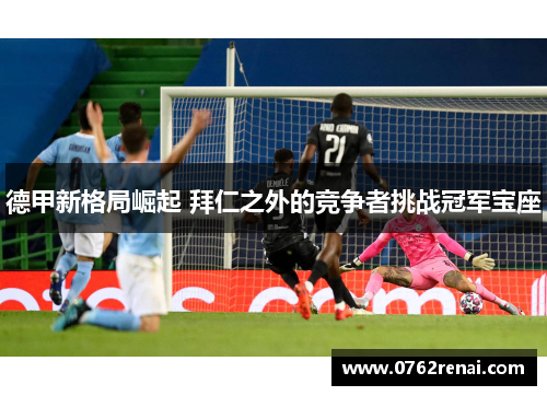 德甲新格局崛起 拜仁之外的竞争者挑战冠军宝座