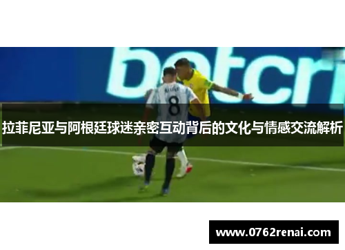 拉菲尼亚与阿根廷球迷亲密互动背后的文化与情感交流解析