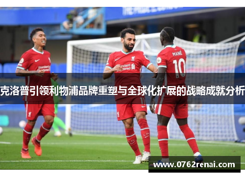 克洛普引领利物浦品牌重塑与全球化扩展的战略成就分析
