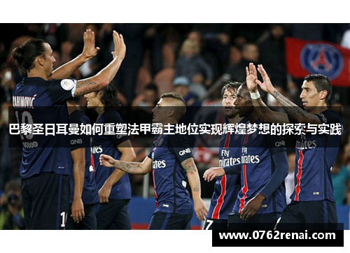 巴黎圣日耳曼如何重塑法甲霸主地位实现辉煌梦想的探索与实践