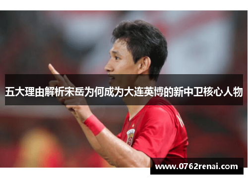五大理由解析宋岳为何成为大连英博的新中卫核心人物