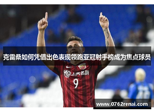 克雷桑如何凭借出色表现领跑亚冠射手榜成为焦点球员