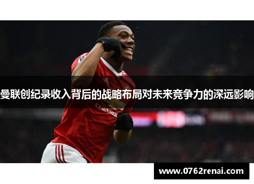 曼联创纪录收入背后的战略布局对未来竞争力的深远影响