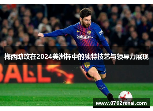 梅西助攻在2024美洲杯中的独特技艺与领导力展现