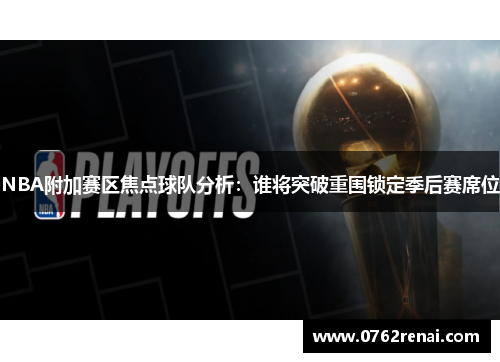 NBA附加赛区焦点球队分析：谁将突破重围锁定季后赛席位