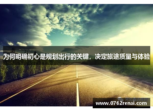 为何明确初心是规划出行的关键，决定旅途质量与体验