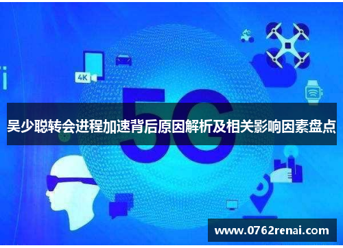 吴少聪转会进程加速背后原因解析及相关影响因素盘点