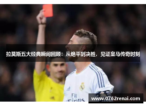 拉莫斯五大经典瞬间回顾：从绝平到决胜，见证皇马传奇时刻