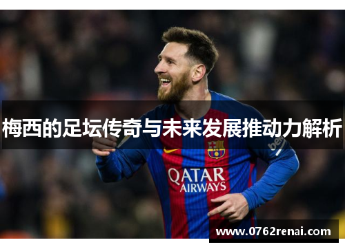 梅西的足坛传奇与未来发展推动力解析