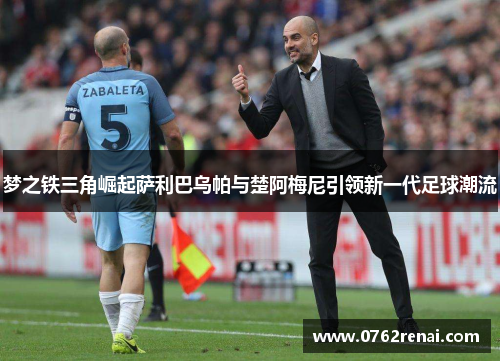 梦之铁三角崛起萨利巴乌帕与楚阿梅尼引领新一代足球潮流