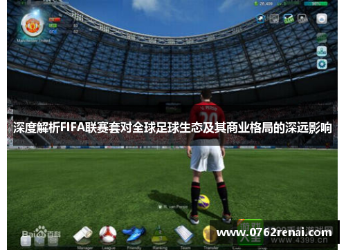 深度解析FIFA联赛套对全球足球生态及其商业格局的深远影响
