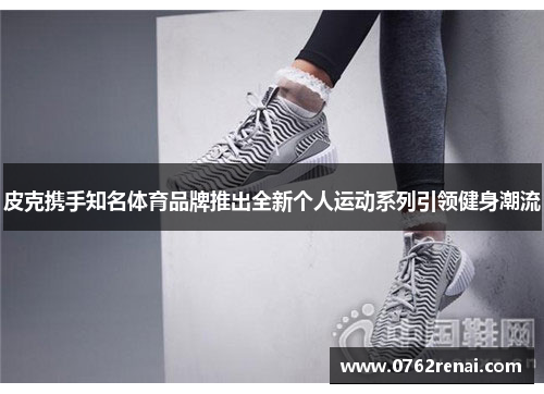 皮克携手知名体育品牌推出全新个人运动系列引领健身潮流
