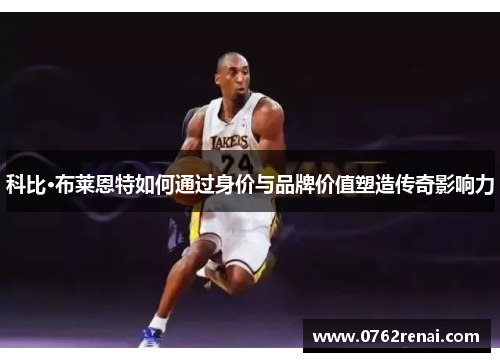 科比·布莱恩特如何通过身价与品牌价值塑造传奇影响力