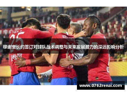 穆谢奎长约签订对球队战术调整与未来发展潜力的深远影响分析