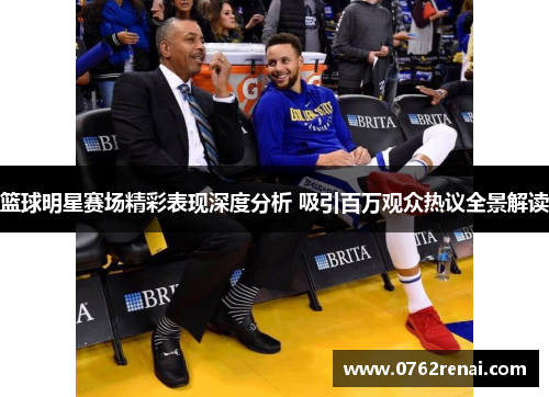 篮球明星赛场精彩表现深度分析 吸引百万观众热议全景解读