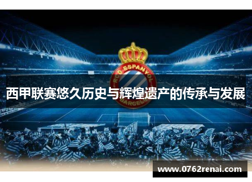 西甲联赛悠久历史与辉煌遗产的传承与发展 西甲联赛悠久历史与辉煌遗产的传承与发展