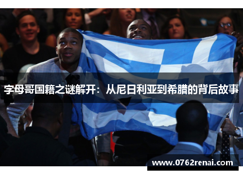 字母哥国籍之谜解开：从尼日利亚到希腊的背后故事