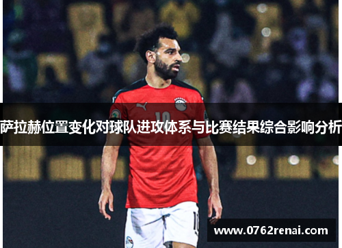 萨拉赫位置变化对球队进攻体系与比赛结果综合影响分析