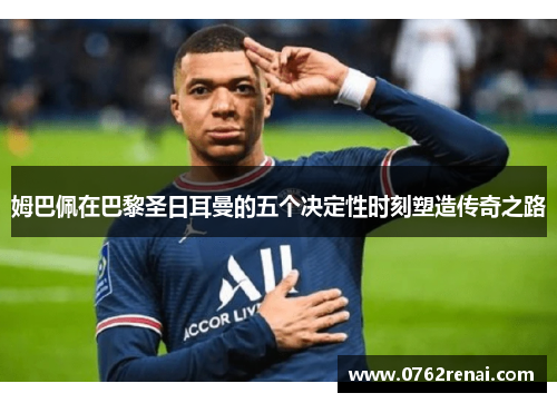 姆巴佩在巴黎圣日耳曼的五个决定性时刻塑造传奇之路