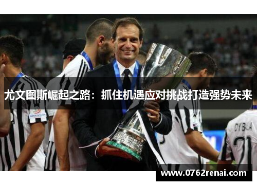 尤文图斯崛起之路：抓住机遇应对挑战打造强势未来