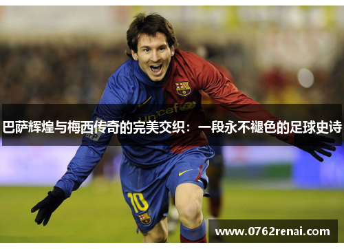 巴萨辉煌与梅西传奇的完美交织：一段永不褪色的足球史诗