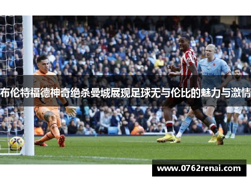 布伦特福德神奇绝杀曼城展现足球无与伦比的魅力与激情