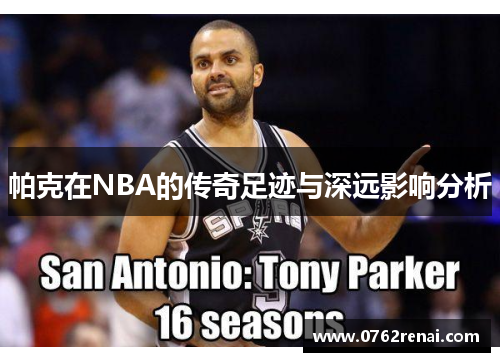 帕克在NBA的传奇足迹与深远影响分析